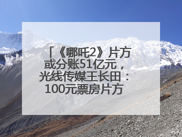 《哪吒2》片方或分账51亿元，光线传媒王长田：100元票房片方只拿33元，分账方式不合理