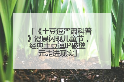 《土豆逗严肃科普》漫展闪现儿童节，经典土豆逗IP破壁元走进现实