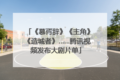 《慕胥辞》《主角》《造城者》……腾讯视频发布大剧片单