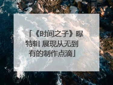 《时间之子》曝特辑 展现从无到有的制作点滴