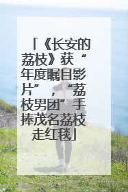 《长安的荔枝》获“年度瞩目影片”，“荔枝男团”手捧茂名荔枝走红毯