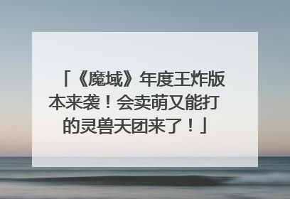 《魔域》年度王炸版本来袭！会卖萌又能打的灵兽天团来了！
