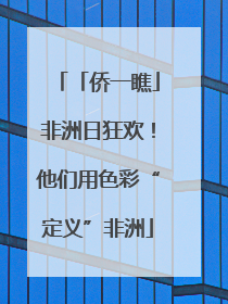 「侨一瞧」非洲日狂欢！他们用色彩“定义”非洲