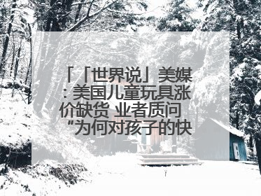 「世界说」美媒：美国儿童玩具涨价缺货 业者质问“为何对孩子的快乐征税？”