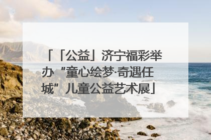 「公益」济宁福彩举办“童心绘梦·奇遇任城”儿童公益艺术展