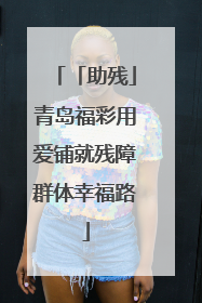 「助残」青岛福彩用爱铺就残障群体幸福路