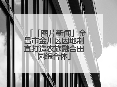 「图片新闻」金昌市金川区因地制宜打造农旅融合田园综合体