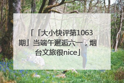 「大小快评第1063期」当端午邂逅六一，烟台文旅很nice