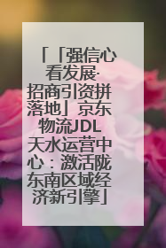 「强信心 看发展·招商引资拼落地」京东物流JDL天水运营中心：激活陇东南区域经济新引擎