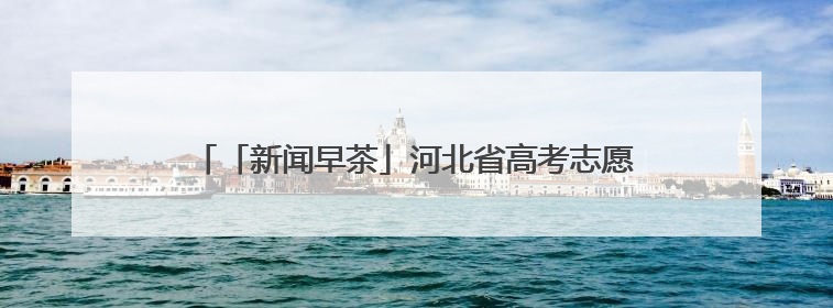 「新闻早茶」河北省高考志愿填报智能参考系统11日起开放体验，还有这些热点……