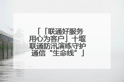 「联通好服务 用心为客户」十堰联通防汛演练守护通信“生命线”