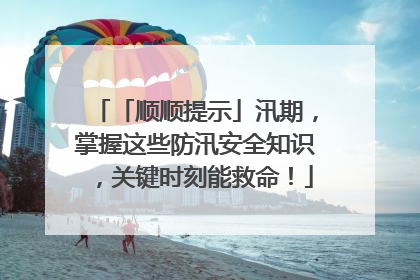 「顺顺提示」汛期，掌握这些防汛安全知识，关键时刻能救命！