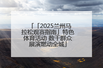 「2025兰州马拉松观赛指南」特色体育活动 数千群众展演燃动全城