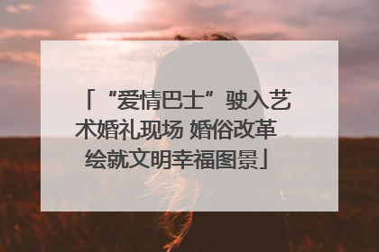 “爱情巴士”驶入艺术婚礼现场 婚俗改革绘就文明幸福图景