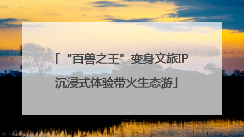 “百兽之王”变身文旅IP 沉浸式体验带火生态游