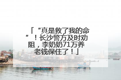 “真是救了我的命”！长沙警方及时劝阻，李奶奶71万养老钱保住了！