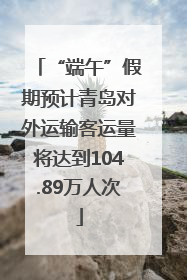 “端午”假期预计青岛对外运输客运量将达到104.89万人次