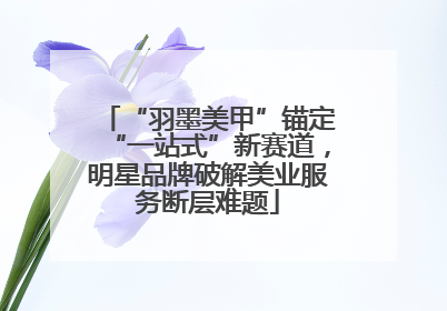 “羽墨美甲”锚定“一站式”新赛道，明星品牌破解美业服务断层难题