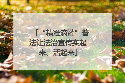 “精准滴灌”普法让法治宣传实起来、活起来