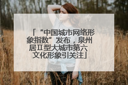 “中国城市网络形象指数”发布，泉州居Ⅱ型大城市第六 文化形象引关注