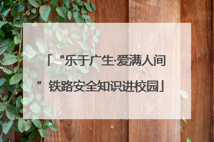 “乐于广生·爱满人间”铁路安全知识进校园