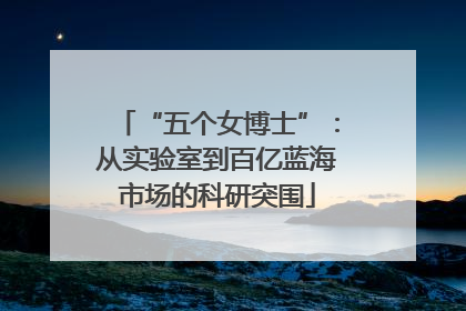 “五个女博士”：从实验室到百亿蓝海市场的科研突围