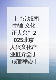 “京城南中轴·文化正大兴”2025北京大兴文化产业推介会于成都举办