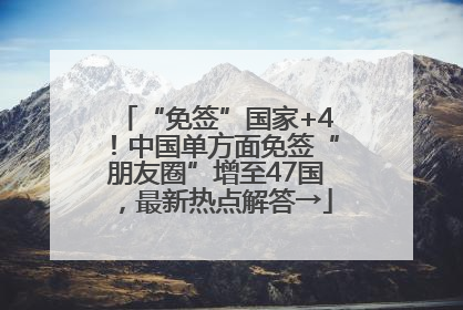 “免签”国家+4！中国单方面免签“朋友圈”增至47国，最新热点解答→