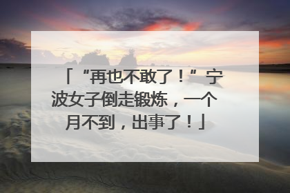 “再也不敢了！”宁波女子倒走锻炼，一个月不到，出事了！
