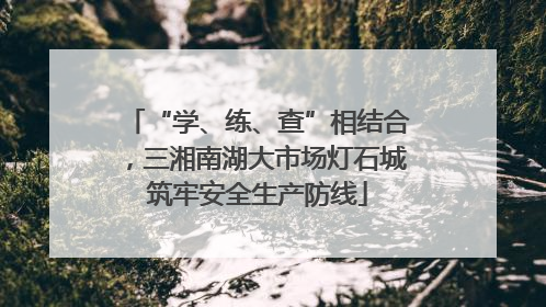 “学、练、查”相结合，三湘南湖大市场灯石城筑牢安全生产防线