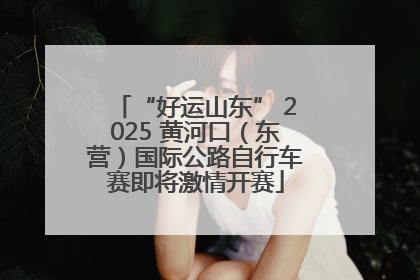 “好运山东” 2025 黄河口（东营）国际公路自行车赛即将激情开赛