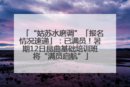 “姑苏水磨调”「报名情况速递」：已满员！暑期12日昆曲基础培训班将“满员启航”