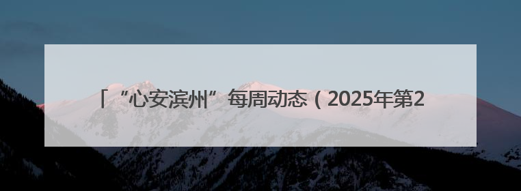 “心安滨州”每周动态（2025年第21期总第54期5月7日—6月13日）