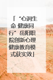 “心润生命 健康同行”岳阳职院创新心理健康教育模式获实效
