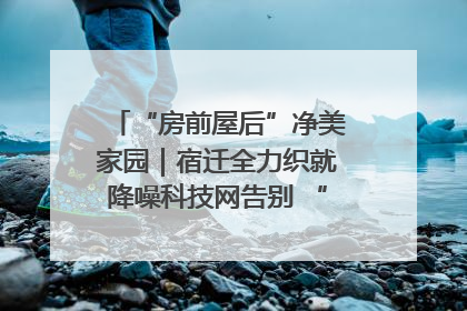 “房前屋后”净美家园｜宿迁全力织就降噪科技网告别 “声” 烦恼
