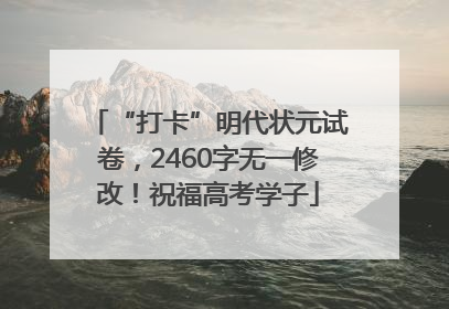 “打卡”明代状元试卷，2460字无一修改！祝福高考学子