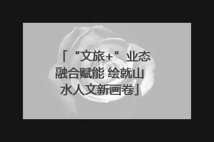 “文旅+”业态融合赋能 绘就山水人文新画卷