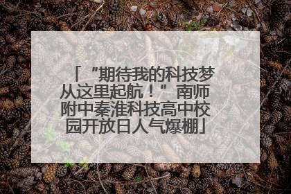 “期待我的科技梦从这里起航！”南师附中秦淮科技高中校园开放日人气爆棚