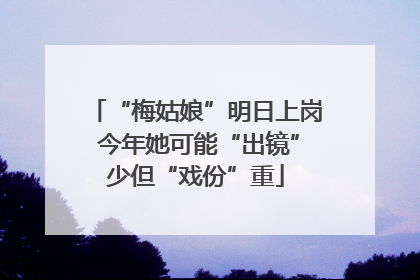 “梅姑娘”明日上岗 今年她可能“出镜”少但“戏份”重