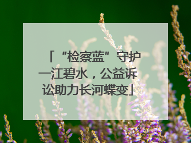 “检察蓝”守护一江碧水，公益诉讼助力长河蝶变