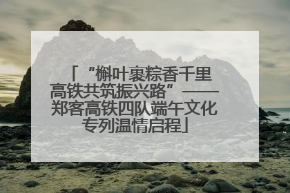 “槲叶裹粽香千里 高铁共筑振兴路”——郑客高铁四队端午文化专列温情启程