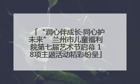 “润心伴成长·同心护未来” 兰州市儿童福利院第七届艺术节启幕 18项主题活动精彩纷呈