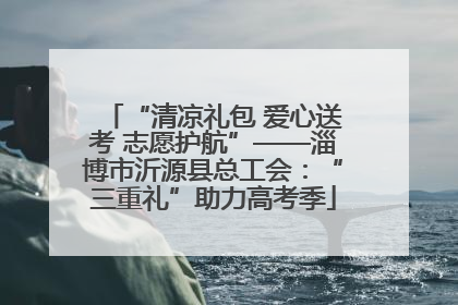 “清凉礼包 爱心送考 志愿护航”——淄博市沂源县总工会：“三重礼”助力高考季