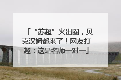 “苏超”火出圈，贝克汉姆都来了！网友打趣：这是名师一对一