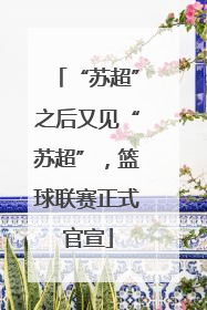 “苏超”之后又见“苏超”，篮球联赛正式官宣