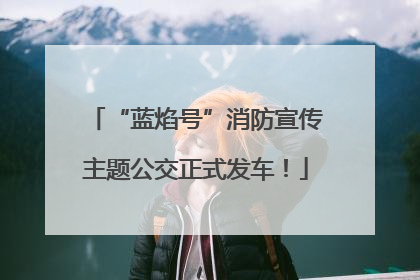 “蓝焰号”消防宣传主题公交正式发车！