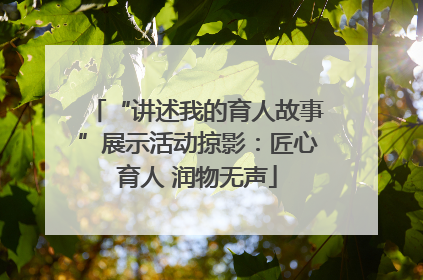 “讲述我的育人故事”展示活动掠影：匠心育人 润物无声