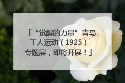 “觉醒的力量”青岛工人运动（1925）专题展，即将开展！