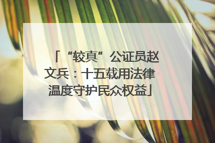 “较真”公证员赵文兵：十五载用法律温度守护民众权益