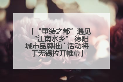 “重装之都”遇见“江南水乡” 德阳城市品牌推广活动将于无锡拉开帷幕